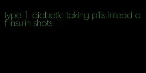 type 1 diabetic taking pills intead of insulin shots