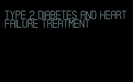 type 2 diabetes and heart failure treatment
