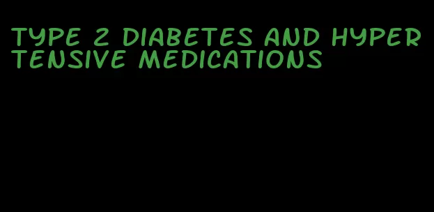 type 2 diabetes and hypertensive medications