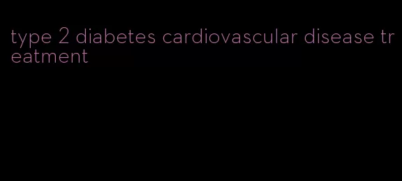 type 2 diabetes cardiovascular disease treatment