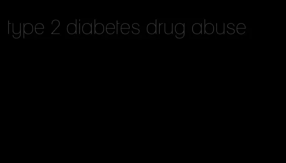 type 2 diabetes drug abuse