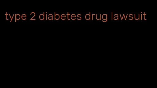 type 2 diabetes drug lawsuit