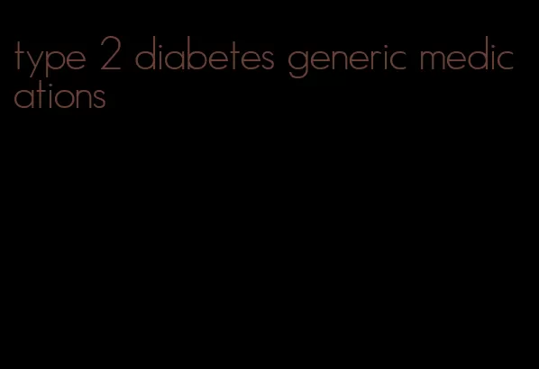 type 2 diabetes generic medications