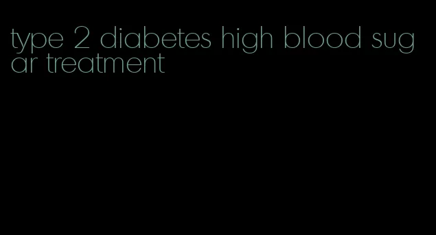 type 2 diabetes high blood sugar treatment