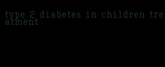 type 2 diabetes in children treatment