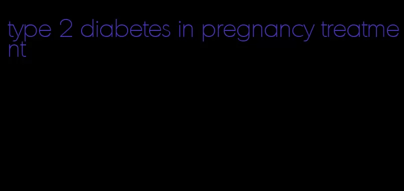 type 2 diabetes in pregnancy treatment