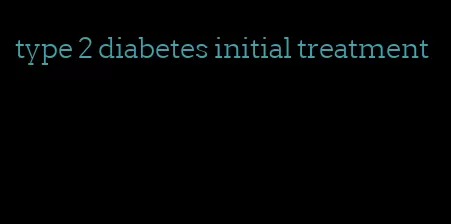 type 2 diabetes initial treatment
