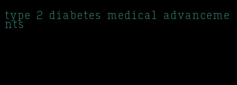 type 2 diabetes medical advancements