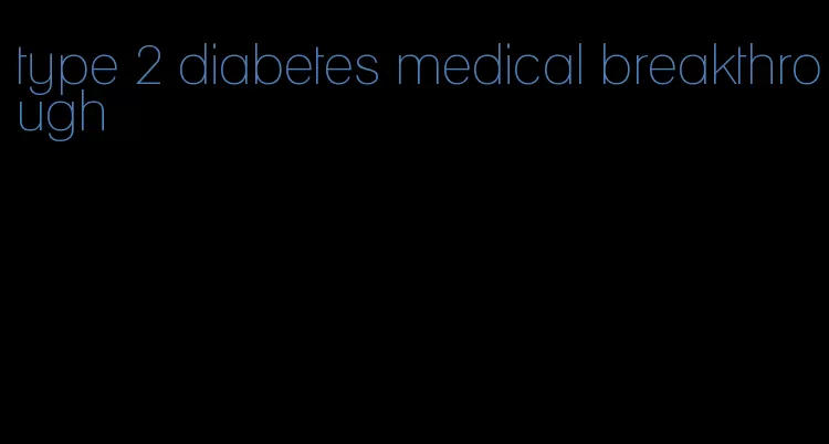 type 2 diabetes medical breakthrough