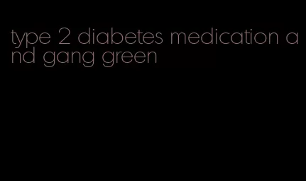 type 2 diabetes medication and gang green