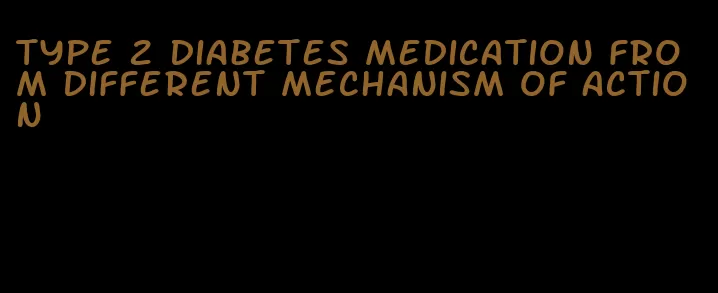 type 2 diabetes medication from different mechanism of action