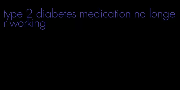 type 2 diabetes medication no longer working