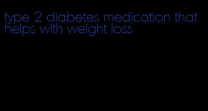 type 2 diabetes medication that helps with weight loss