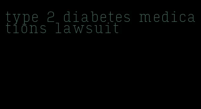 type 2 diabetes medications lawsuit