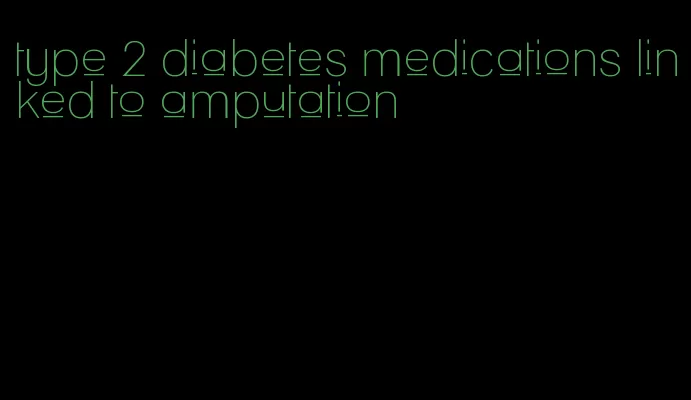 type 2 diabetes medications linked to amputation