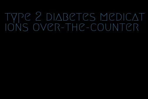 type 2 diabetes medications over-the-counter