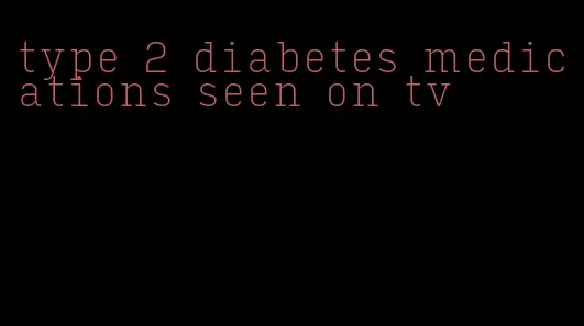 type 2 diabetes medications seen on tv