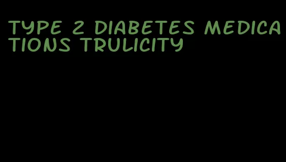 type 2 diabetes medications trulicity