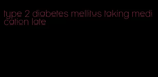 type 2 diabetes mellitus taking medication late