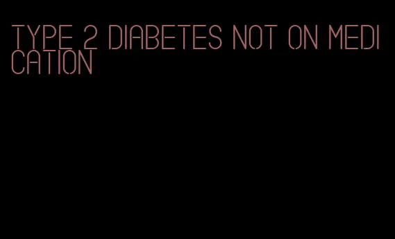 type 2 diabetes not on medication