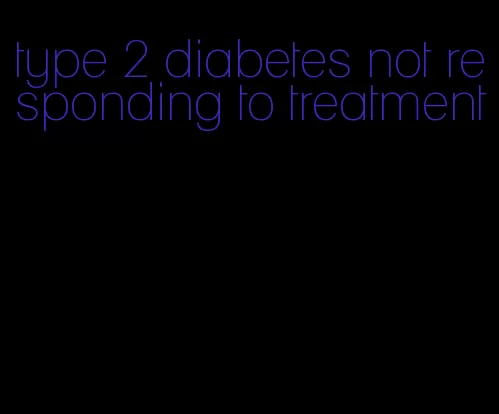 type 2 diabetes not responding to treatment