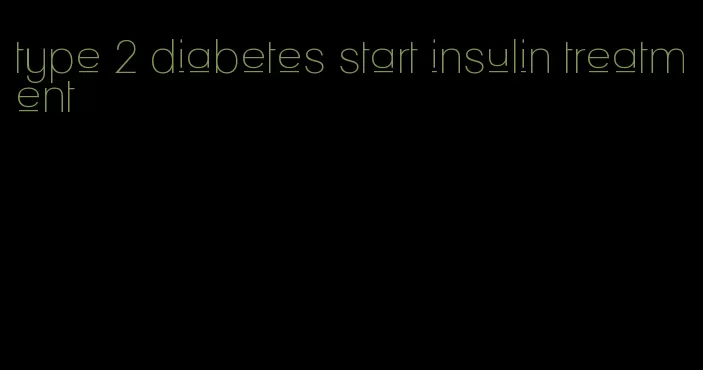 type 2 diabetes start insulin treatment