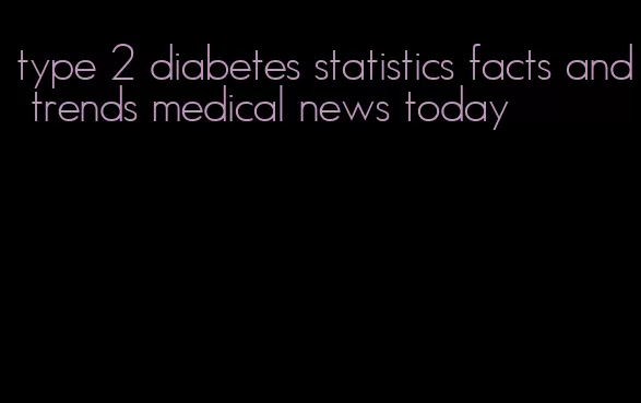 type 2 diabetes statistics facts and trends medical news today