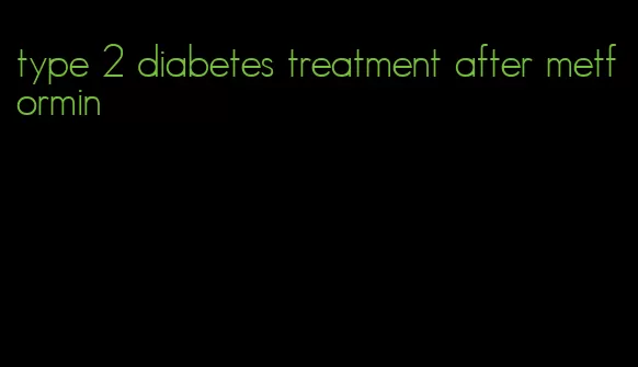 type 2 diabetes treatment after metformin