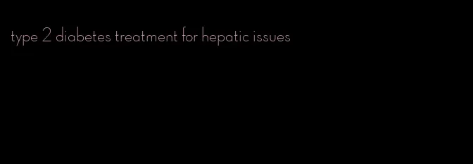 type 2 diabetes treatment for hepatic issues