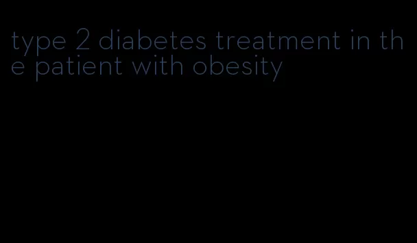 type 2 diabetes treatment in the patient with obesity