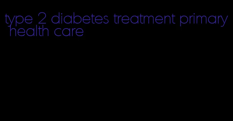type 2 diabetes treatment primary health care
