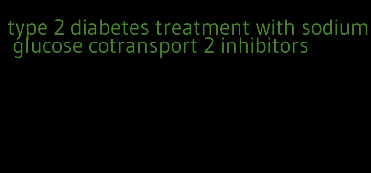 type 2 diabetes treatment with sodium glucose cotransport 2 inhibitors