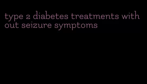 type 2 diabetes treatments without seizure symptoms