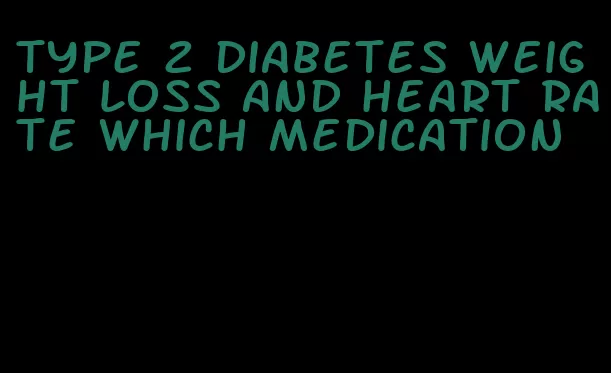 type 2 diabetes weight loss and heart rate which medication