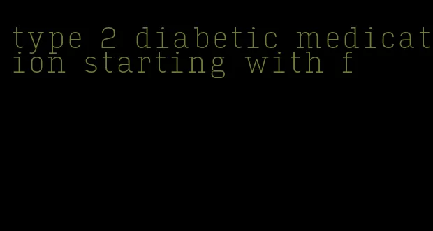 type 2 diabetic medication starting with f