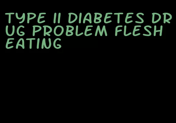 type ii diabetes drug problem flesh eating