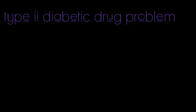 type ii diabetic drug problem