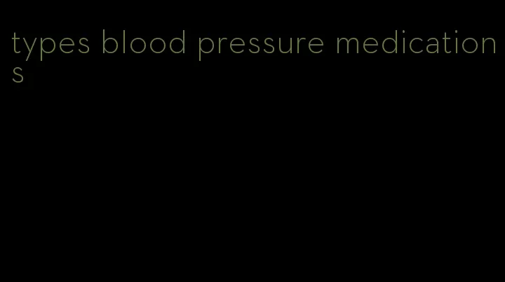 types blood pressure medications