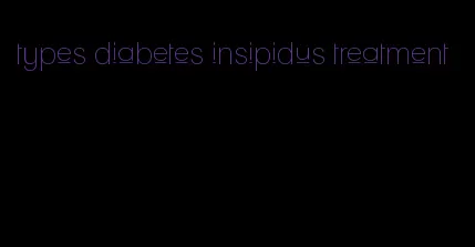 types diabetes insipidus treatment