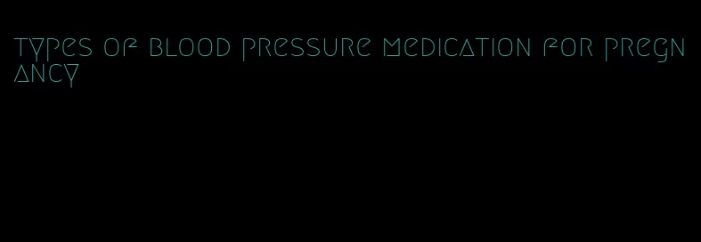 types of blood pressure medication for pregnancy