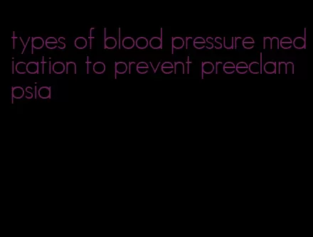 types of blood pressure medication to prevent preeclampsia