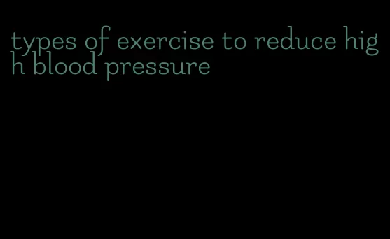 types of exercise to reduce high blood pressure