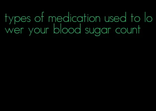 types of medication used to lower your blood sugar count