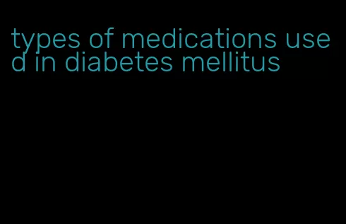 types of medications used in diabetes mellitus