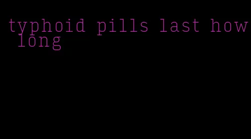 typhoid pills last how long
