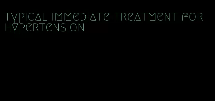 typical immediate treatment for hypertension