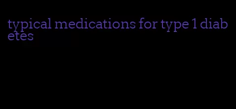 typical medications for type 1 diabetes