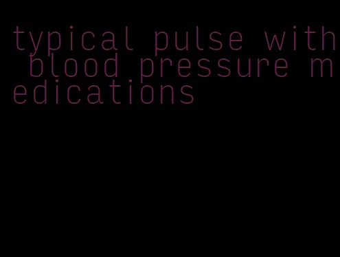 typical pulse with blood pressure medications