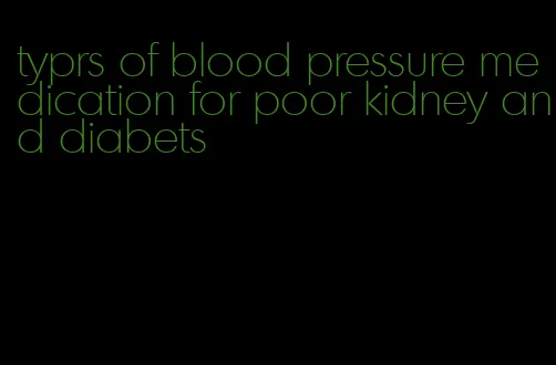 typrs of blood pressure medication for poor kidney and diabets