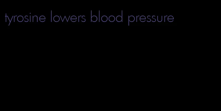 tyrosine lowers blood pressure